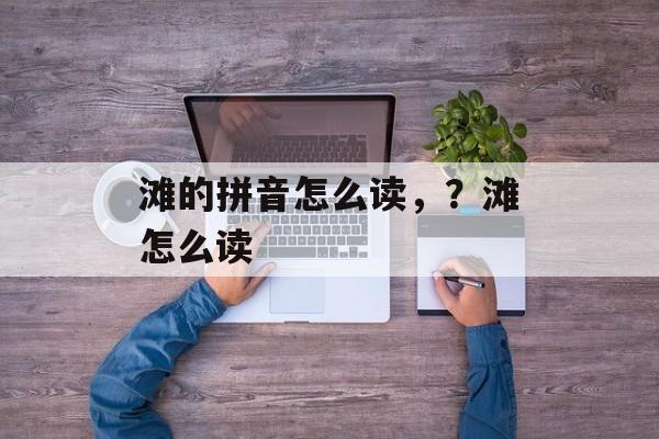 滩的拼音怎么读，？滩怎么读-第1张图片-