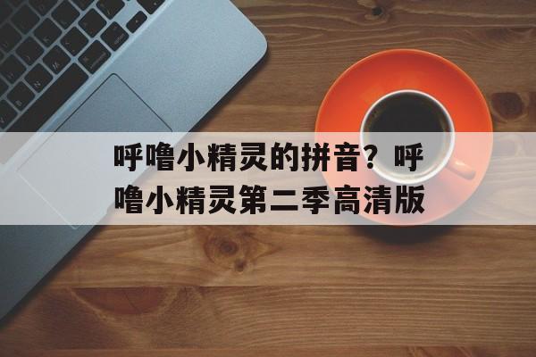 呼噜小精灵的拼音？呼噜小精灵第二季高清版-第1张图片-
