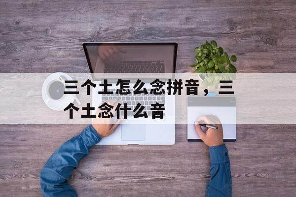 三个土怎么念拼音，三个土念什么音-第1张图片-