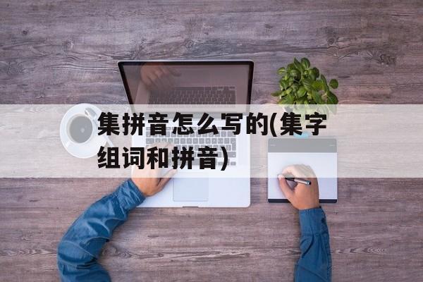 集拼音怎么写的(集字组词和拼音)-第1张图片-