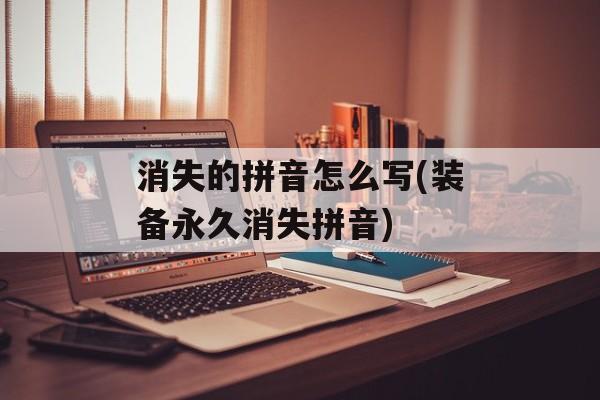 消失的拼音怎么写(装备永久消失拼音)-第1张图片-