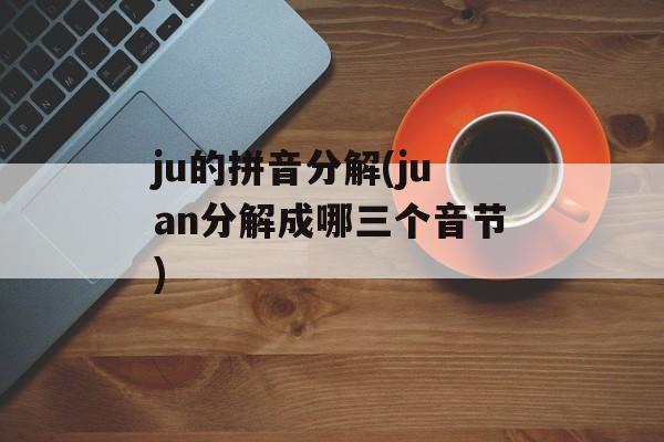 ju的拼音分解(juan分解成哪三个音节)-第1张图片-