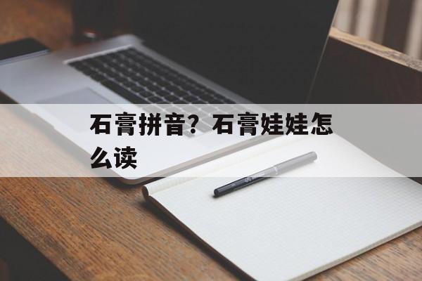 石膏拼音？石膏娃娃怎么读-第1张图片-