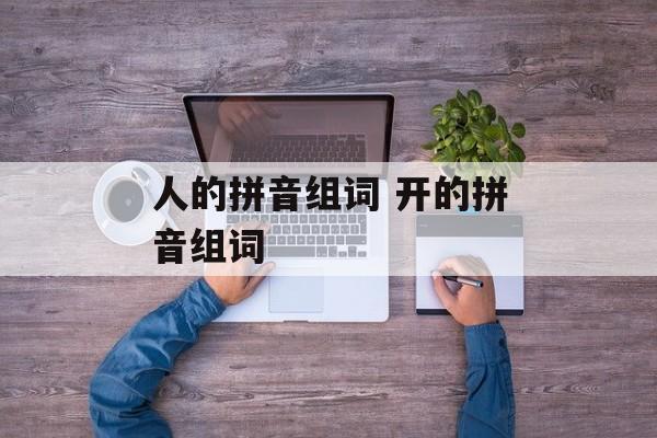 人的拼音组词 开的拼音组词-第1张图片-