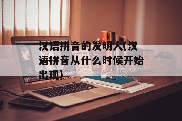 汉语拼音的发明人(汉语拼音从什么时候开始出现)-第1张图片-