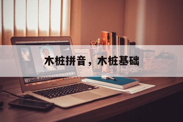 木桩拼音，木桩基础-第1张图片-