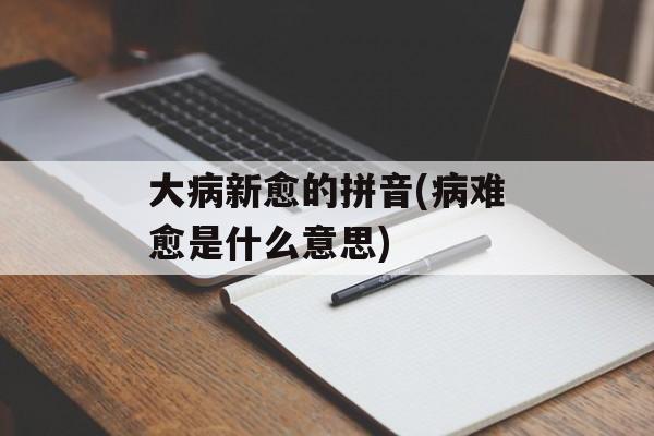 大病新愈的拼音(病难愈是什么意思)-第1张图片-