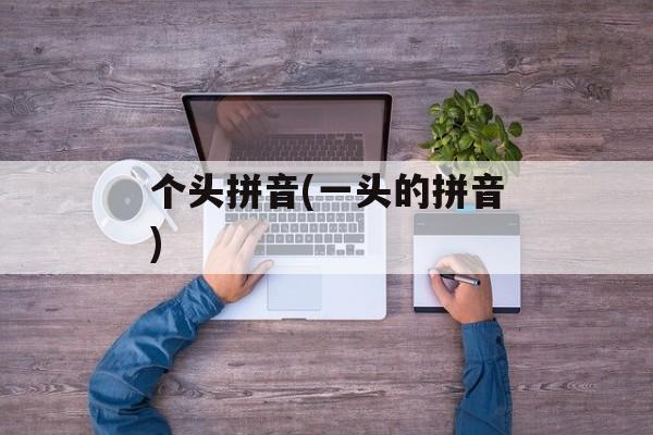 个头拼音(一头的拼音)-第1张图片-