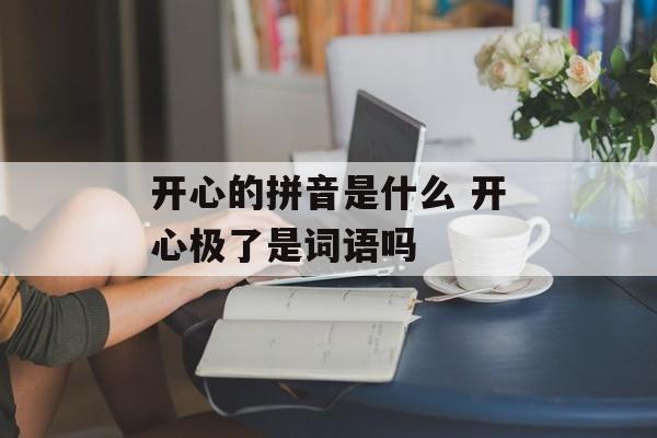 开心的拼音是什么 开心极了是词语吗-第1张图片-