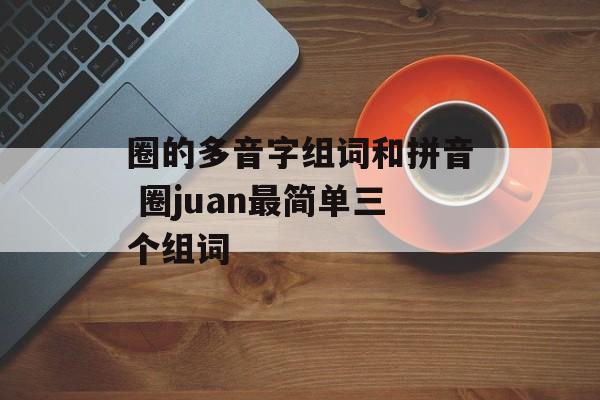 圈的多音字组词和拼音 圈juan最简单三个组词-第1张图片-