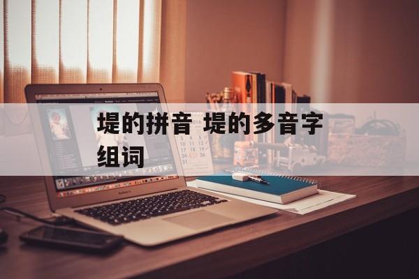 堤的拼音 堤的多音字组词-第1张图片-