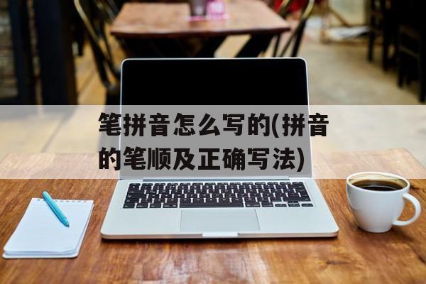 笔拼音怎么写的(拼音的笔顺及正确写法)-第1张图片-
