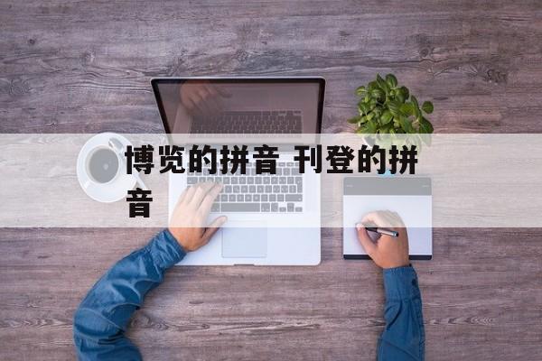 博览的拼音 刊登的拼音-第1张图片-