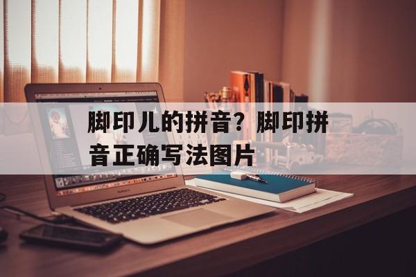 脚印儿的拼音？脚印拼音正确写法图片-第1张图片-