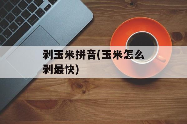 剥玉米拼音(玉米怎么剥最快)-第1张图片-