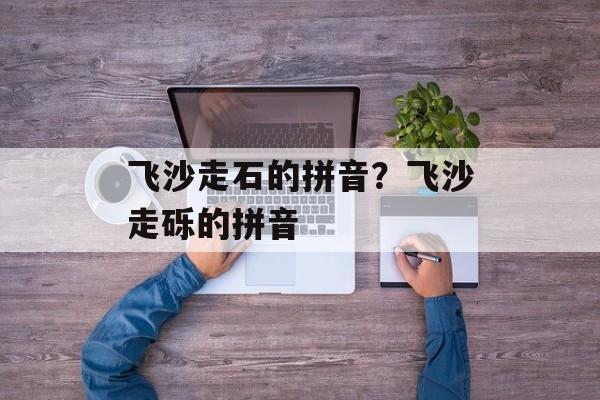 飞沙走石的拼音？飞沙走砾的拼音-第1张图片-