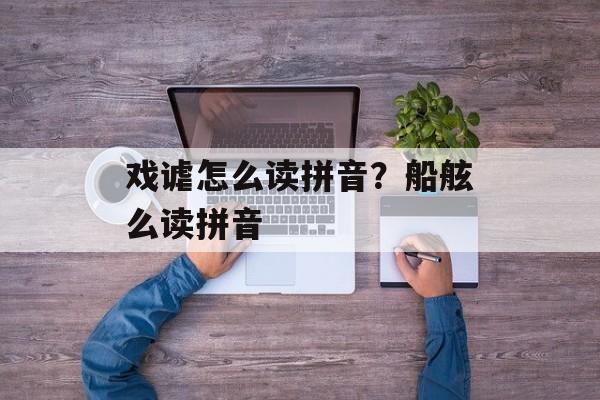 戏谑怎么读拼音？船舷么读拼音-第1张图片-