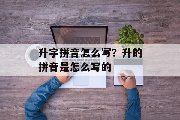 升字拼音怎么写？升的拼音是怎么写的-第1张图片-