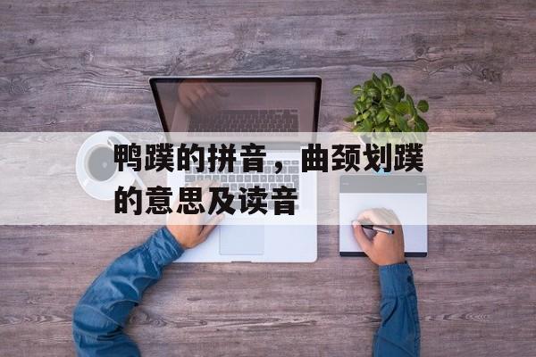 鸭蹼的拼音，曲颈划蹼的意思及读音-第1张图片-
