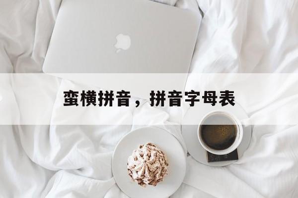 蛮横拼音，拼音字母表-第1张图片-