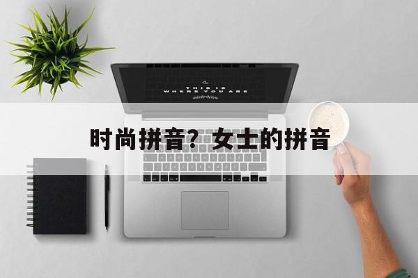 时尚拼音？女士的拼音-第1张图片-