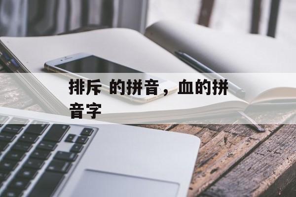 排斥 的拼音，血的拼音字-第1张图片-