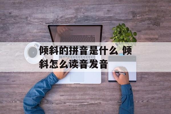 倾斜的拼音是什么 倾斜怎么读音发音-第1张图片-