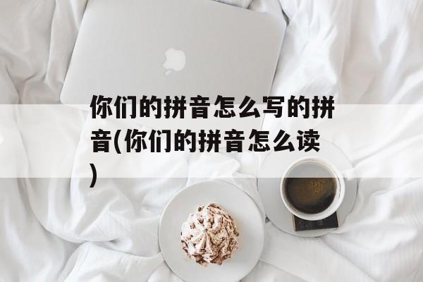 你们的拼音怎么写的拼音(你们的拼音怎么读)-第1张图片-