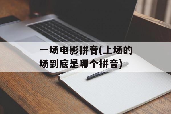 一场电影拼音(上场的场到底是哪个拼音)-第1张图片-