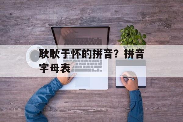 耿耿于怀的拼音？拼音字母表-第1张图片-