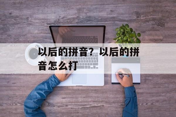 以后的拼音？以后的拼音怎么打-第1张图片-