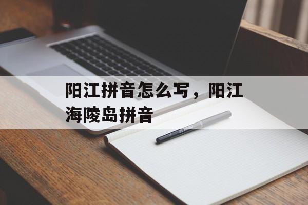 阳江拼音怎么写，阳江海陵岛拼音-第1张图片-