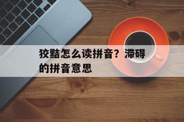 狡黠怎么读拼音？滞碍的拼音意思-第1张图片-