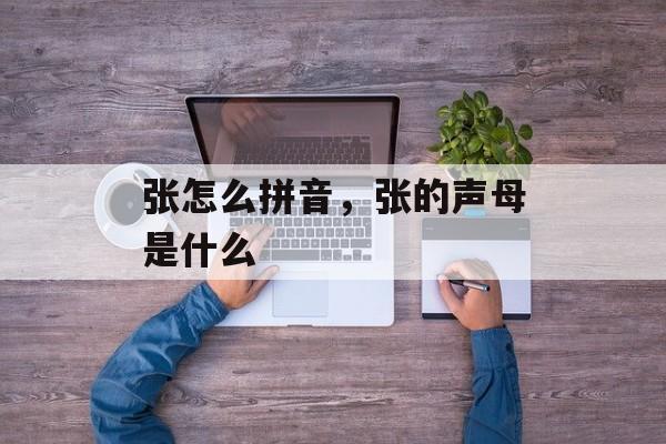张怎么拼音，张的声母是什么-第1张图片-