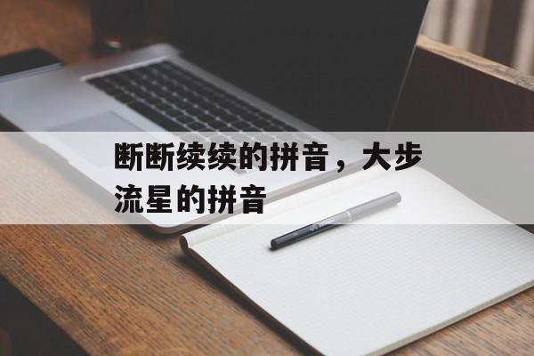 断断续续的拼音，大步流星的拼音-第1张图片-