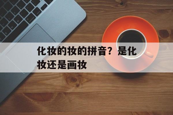 化妆的妆的拼音？是化妆还是画妆-第1张图片-
