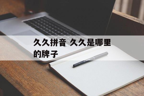 久久拼音 久久是哪里的牌子-第1张图片-