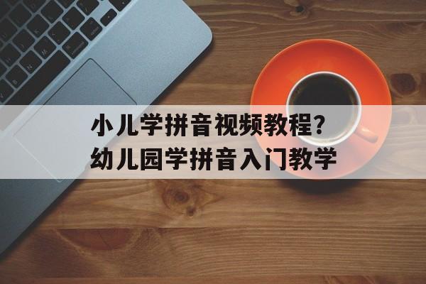 小儿学拼音视频教程？幼儿园学拼音入门教学-第1张图片-
