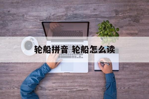 轮船拼音 轮船怎么读-第1张图片-
