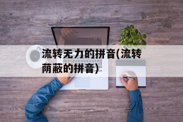 流转无力的拼音(流转荫蔽的拼音)-第1张图片-