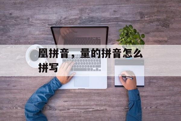 凰拼音，量的拼音怎么拼写-第1张图片-