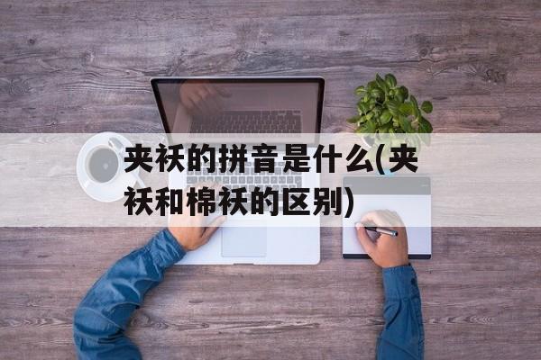 夹袄的拼音是什么(夹袄和棉袄的区别)-第1张图片-