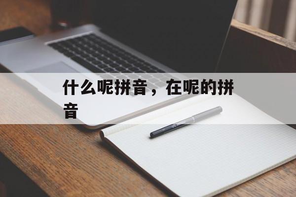什么呢拼音，在呢的拼音-第1张图片-