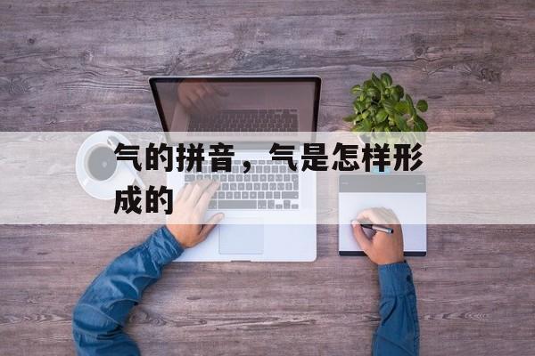 气的拼音，气是怎样形成的-第1张图片-
