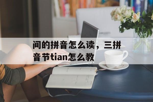 间的拼音怎么读，三拼音节tian怎么教-第1张图片-