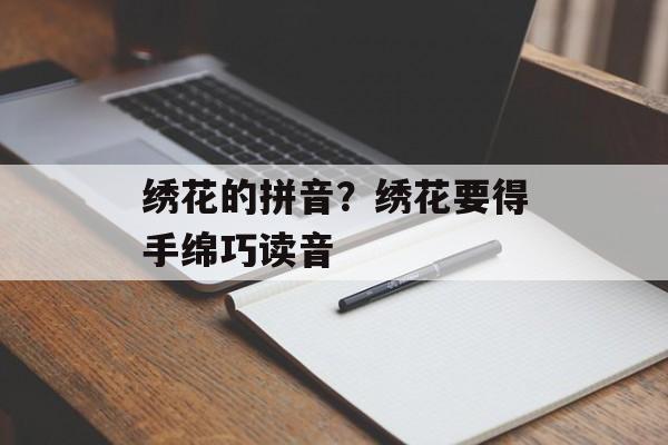绣花的拼音？绣花要得手绵巧读音-第1张图片-