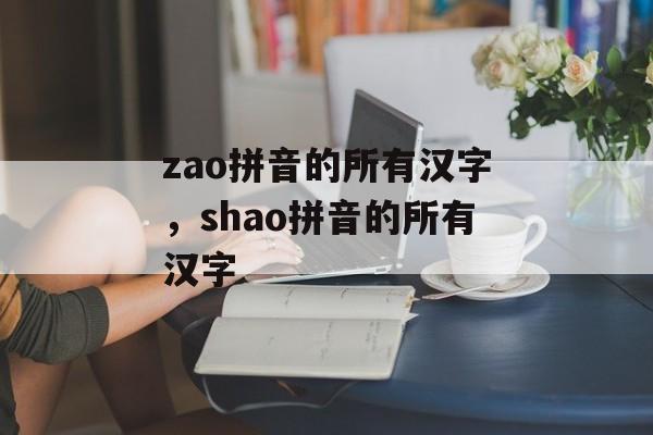 zao拼音的所有汉字，shao拼音的所有汉字-第1张图片-