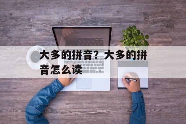 大多的拼音？大多的拼音怎么读-第1张图片-