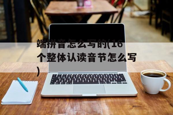 端拼音怎么写的(16个整体认读音节怎么写)-第1张图片-