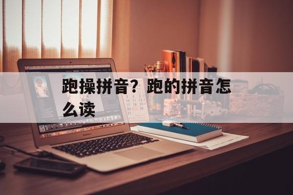 跑操拼音？跑的拼音怎么读-第1张图片-